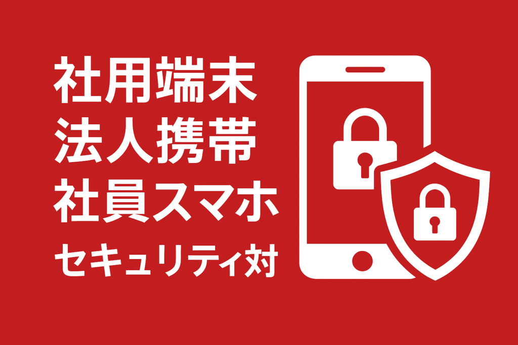 法人携帯・社用端末・社員スマホのセキュリティ対策 ― 情報漏洩リスクを最小化する実践ガイド