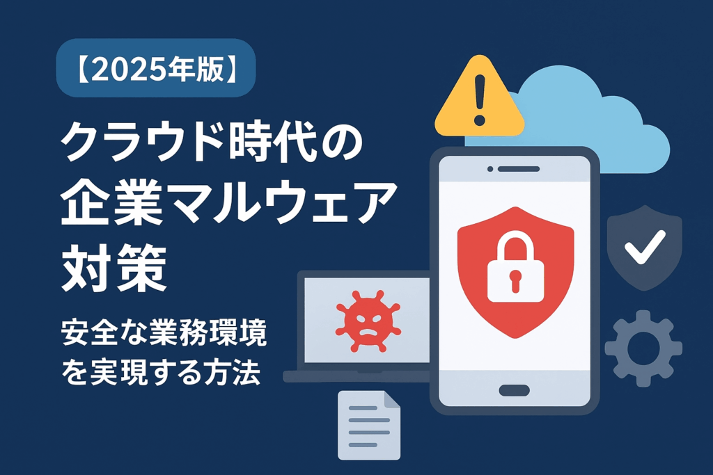【2025年版】クラウド時代のマルウェア対策：安全な業務環境を実現する方法