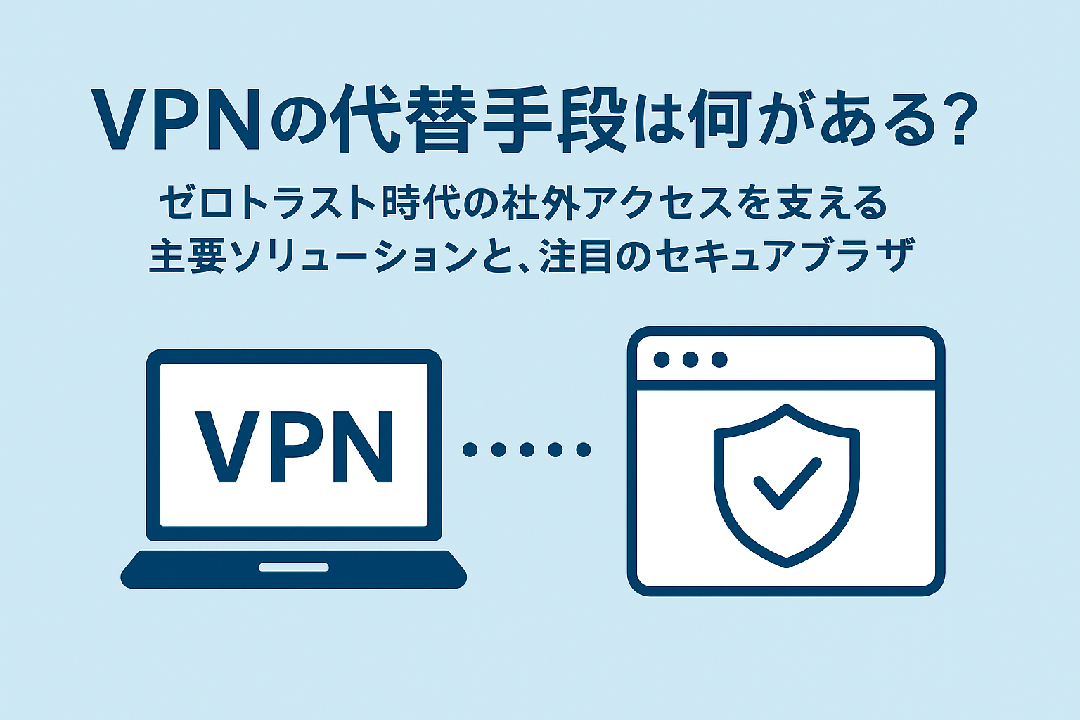 VPNの代替手段は何がある？ゼロトラスト時代の社外アクセスを支える主要ソリューションと、注目のセキュアブラウザ